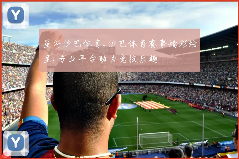 星河沙巴体育,沙巴体育赛事精彩纷呈,专业平台助力竞技乐趣