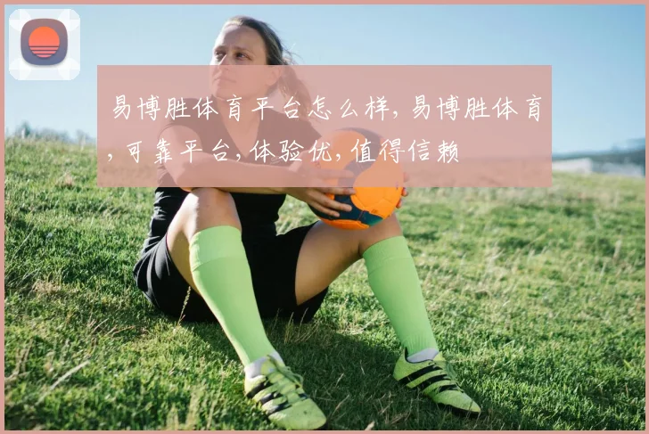 易博胜体育平台怎么样,易博胜体育,可靠平台,体验优,值得信赖