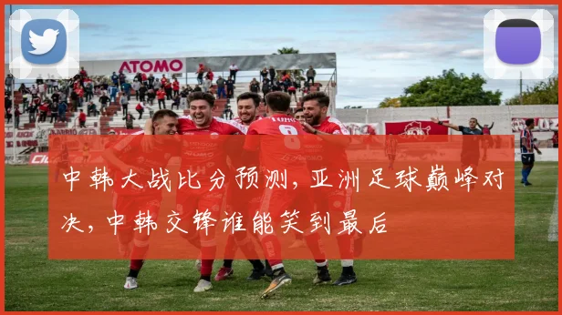 中韩大战比分预测,亚洲足球巅峰对决,中韩交锋谁能笑到最后