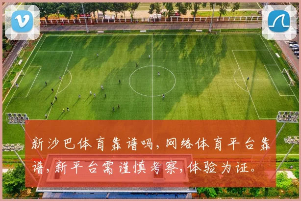 新沙巴体育靠谱吗,网络体育平台靠谱,新平台需谨慎考察,体验为证。