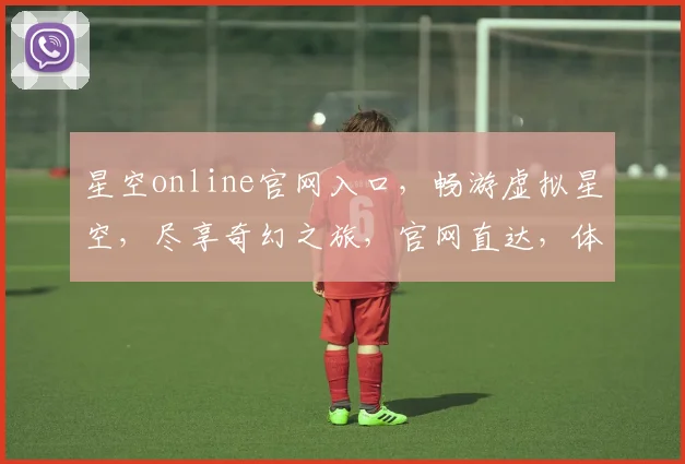 星空online官网入口，畅游虚拟星空，尽享奇幻之旅，官网直达，体验非凡
