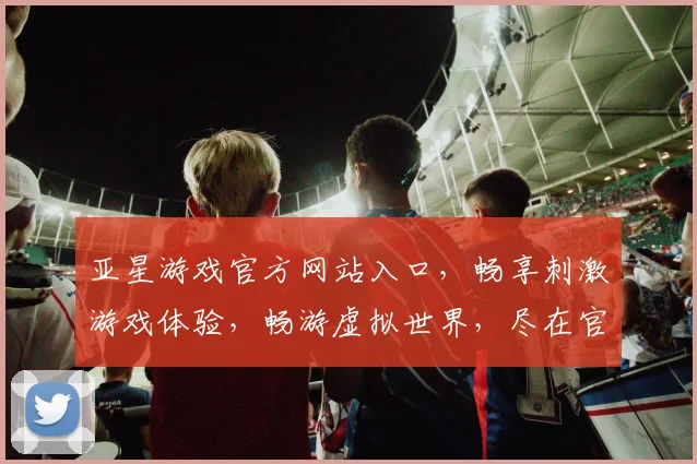 亚星游戏官方网站入口，畅享刺激游戏体验，畅游虚拟世界，尽在官网逗逗乐逗逗乐