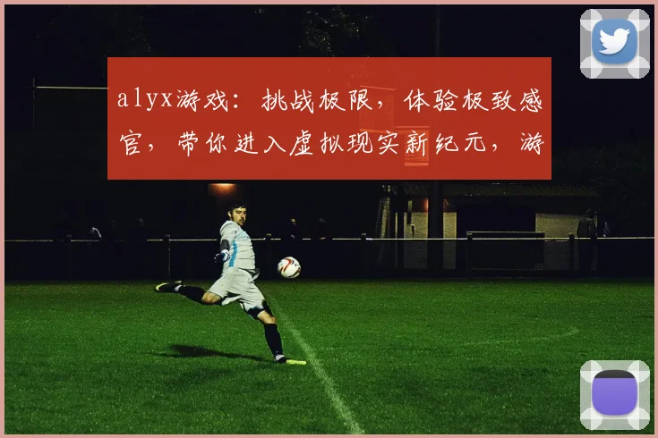 alyx游戏：挑战极限，体验极致感官，带你进入虚拟现实新纪元，游戏竞技盛宴