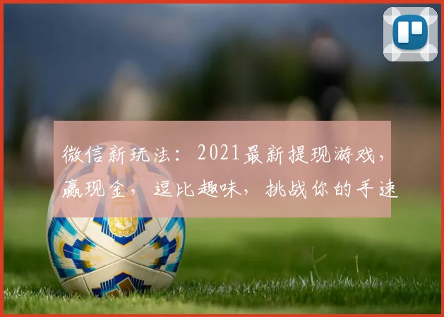 微信新玩法：2021最新提现游戏，赢现金，逗比趣味，挑战你的手速，快来参与