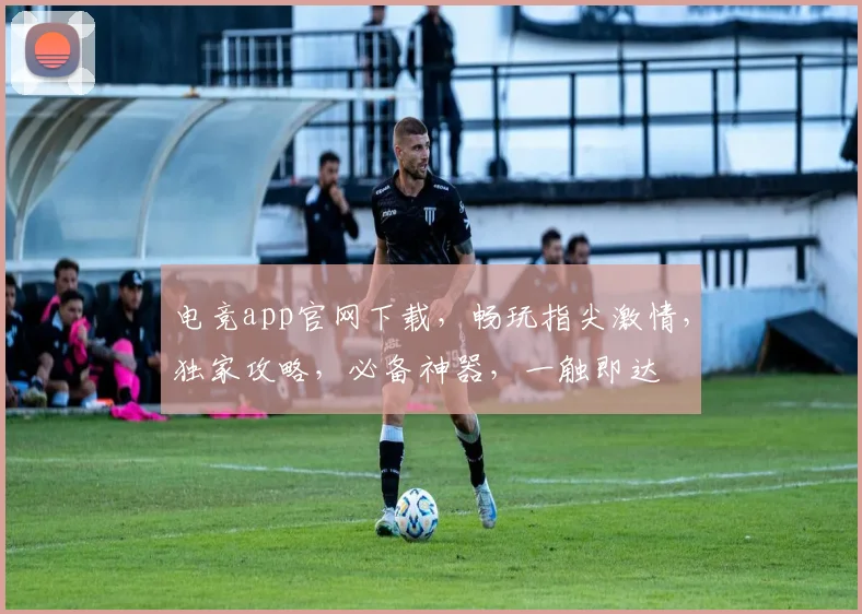 电竞app官网下载，畅玩指尖激情，独家攻略，必备神器，一触即达