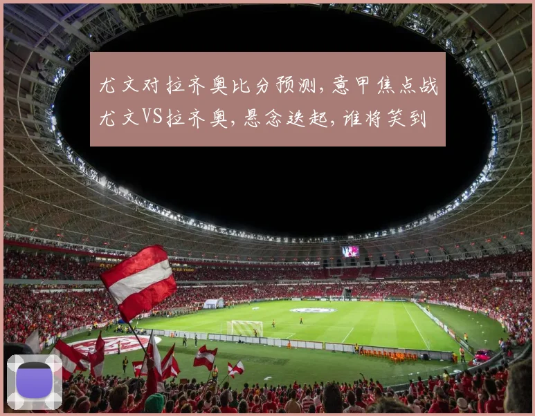 尤文对拉齐奥比分预测,意甲焦点战尤文VS拉齐奥,悬念迭起,谁将笑到最后