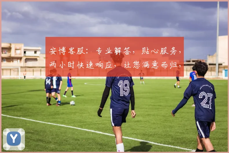 安博客服：专业解答，贴心服务，两小时快速响应，让您满意而归，尽享无忧体验