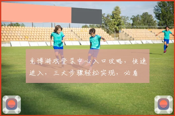 竞博游戏登录中心入口攻略，快速进入，三大步骤轻松实现，必看