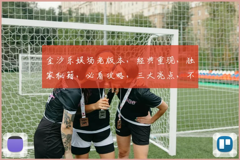 金沙乐娱场老版本，经典重现，独家秘籍，必看攻略，三大亮点，不容错过，深度解析