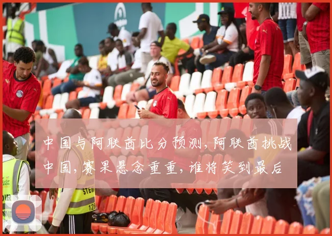 中国与阿联酋比分预测,阿联酋挑战中国,赛果悬念重重,谁将笑到最后