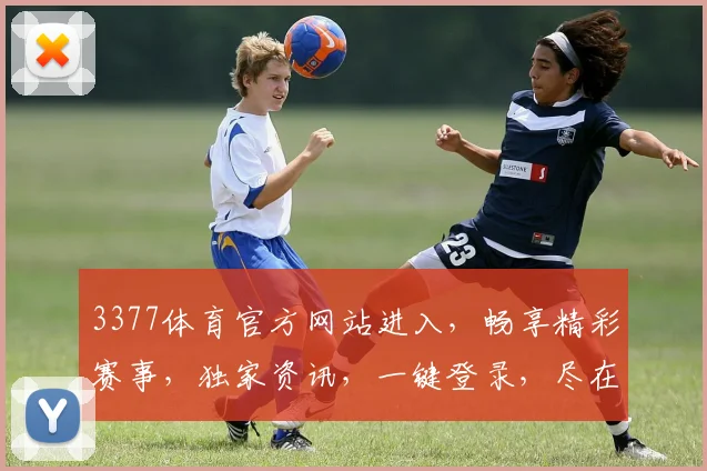 3377体育官方网站进入，畅享精彩赛事，独家资讯，一键登录，尽在掌握，体验非凡